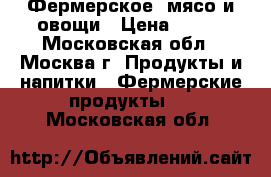 Фермерское  мясо и овощи › Цена ­ 100 - Московская обл., Москва г. Продукты и напитки » Фермерские продукты   . Московская обл.